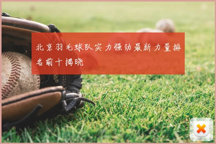北京羽毛球队实力强劲最新力量排名前十揭晓