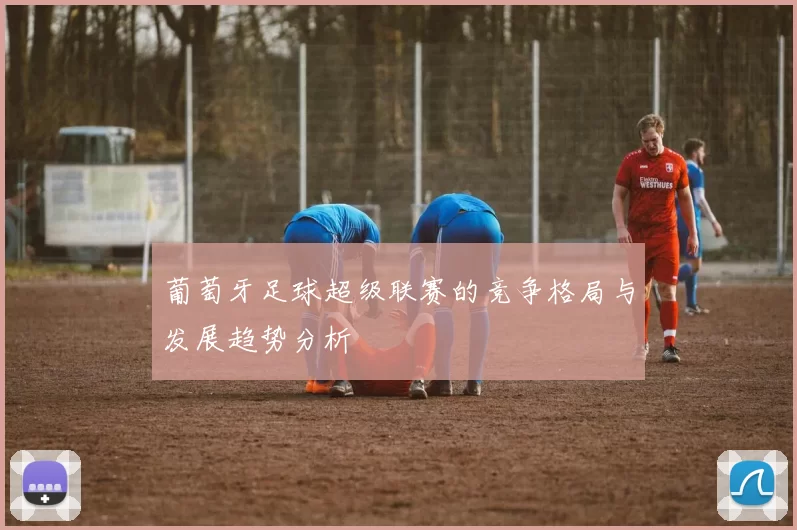 葡萄牙足球超级联赛的竞争格局与发展趋势分析