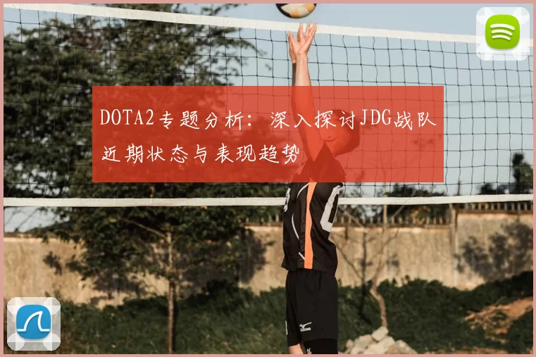 DOTA2专题分析:深入探讨JDG战队近期状态与表现趋势
