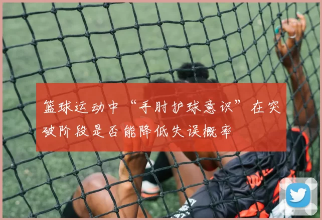 篮球运动中“手肘护球意识”在突破阶段是否能降低失误概率