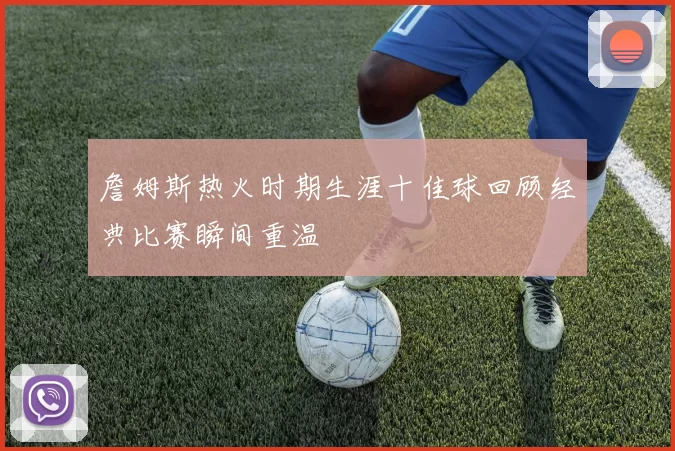 詹姆斯热火时期生涯十佳球回顾经典比赛瞬间重温