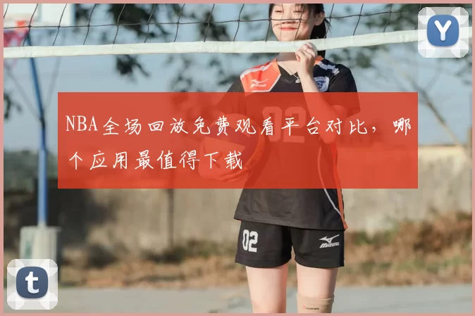 NBA全场回放免费观看平台对比，哪个应用最值得下载