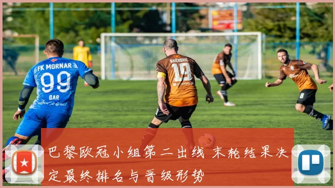 巴黎欧冠小组第二出线 末轮结果决定最终排名与晋级形势