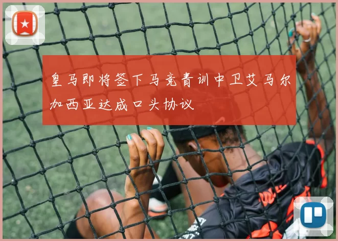 皇马即将签下马竞青训中卫艾马尔加西亚达成口头协议