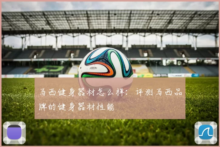 马西健身器材怎么样：评测马西品牌的健身器材性能