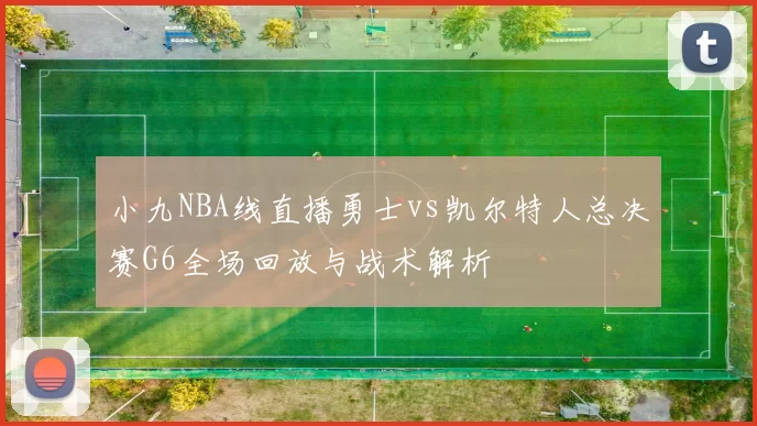 小九NBA线直播勇士vs凯尔特人总决赛G6全场回放与战术解析