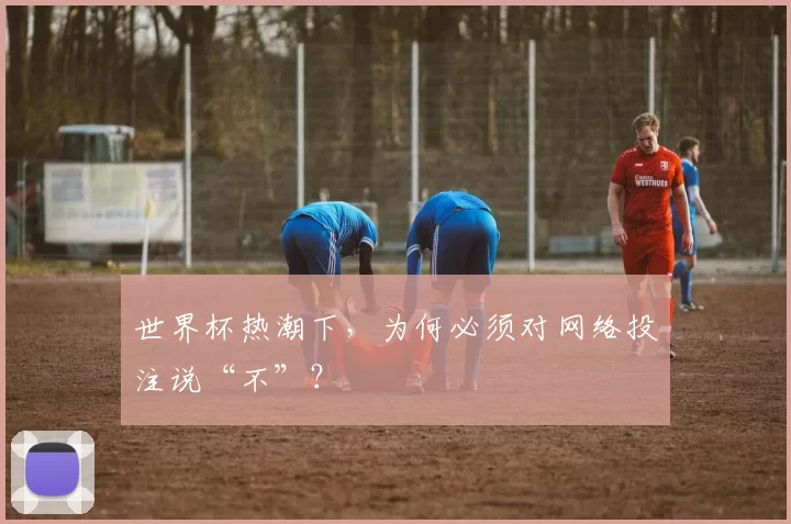 世界杯热潮下,为何必须对网络投注说“不”?