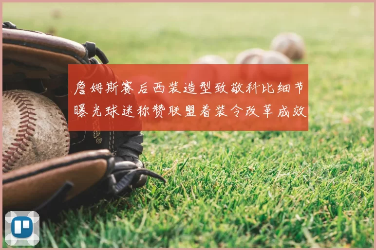詹姆斯赛后西装造型致敬科比细节曝光球迷称赞联盟着装令改革成效显著