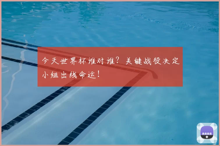 今天世界杯谁对谁？关键战役决定小组出线命运！