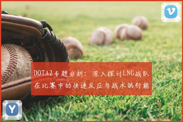 DOTA2专题分析:深入探讨LNG战队在比赛中的快速反应与战术执行能力