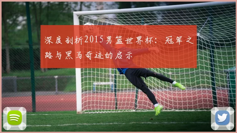深度剖析2015男篮世界杯：冠军之路与黑马奇迹的启示