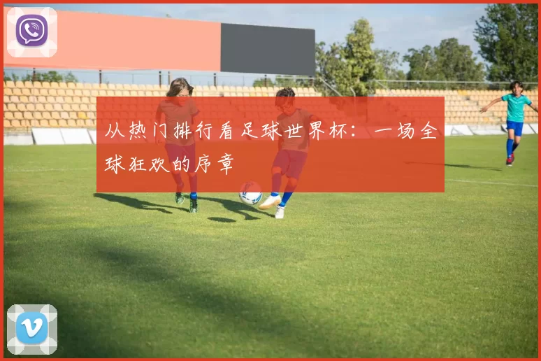 从热门排行看足球世界杯:一场全球狂欢的序章