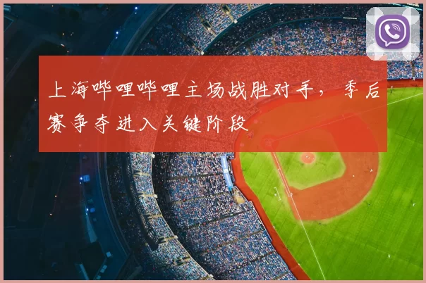 上海哔哩哔哩主场战胜对手,季后赛争夺进入关键阶段