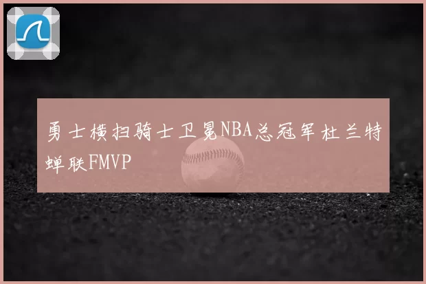 勇士横扫骑士卫冕NBA总冠军杜兰特蝉联FMVP