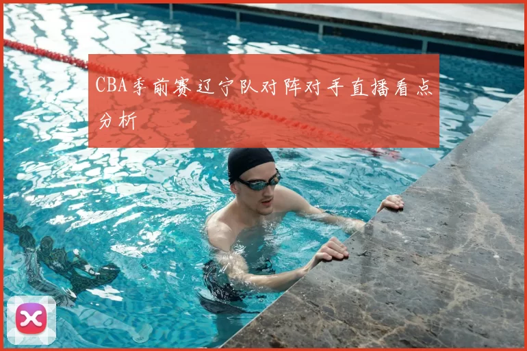 CBA季前赛辽宁队对阵对手直播看点分析