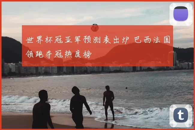 世界杯冠亚军预测表出炉 巴西法国领跑夺冠热度榜