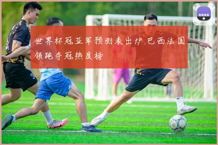 世界杯冠亚军预测表出炉 巴西法国领跑夺冠热度榜