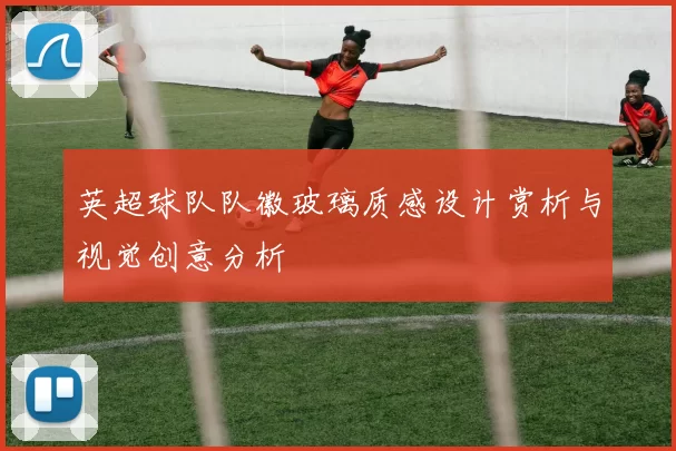 英超球队队徽玻璃质感设计赏析与视觉创意分析