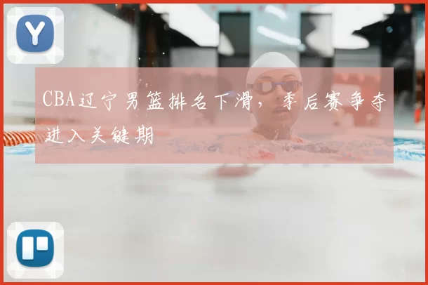 CBA辽宁男篮排名下滑，季后赛争夺进入关键期