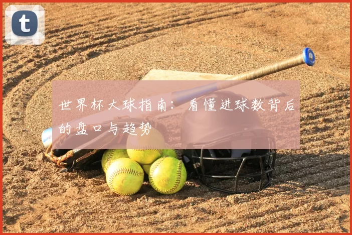 世界杯大球指南:看懂进球数背后的盘口与趋势