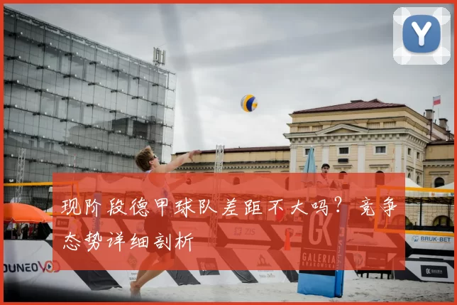 现阶段德甲球队差距不大吗？竞争态势详细剖析