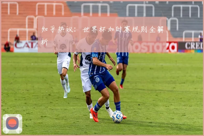 知乎热议：世界杯加时赛规则全解析
