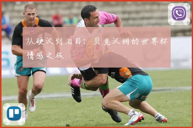 从硬汉到泪目：贝克汉姆的世界杯情感之旅