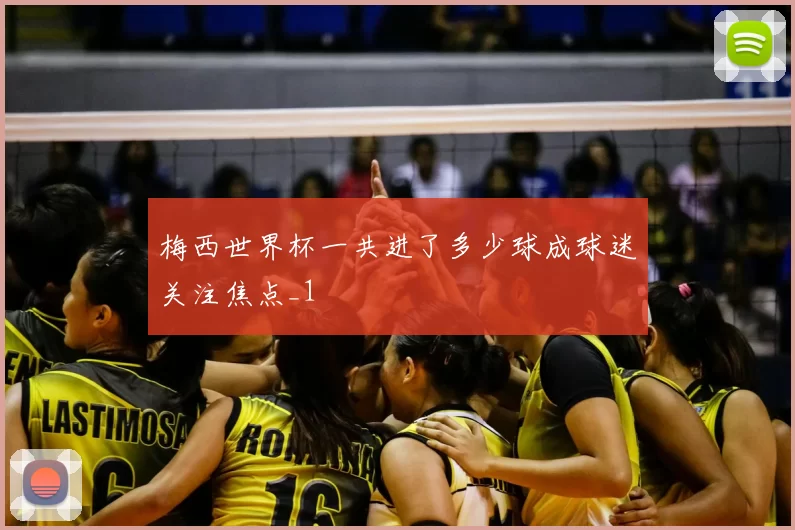 梅西世界杯一共进了多少球成球迷关注焦点_1