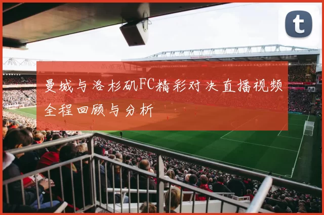 曼城与洛杉矶FC精彩对决直播视频全程回顾与分析