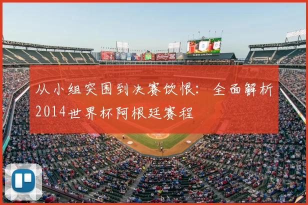 从小组突围到决赛饮恨:全面解析2014世界杯阿根廷赛程