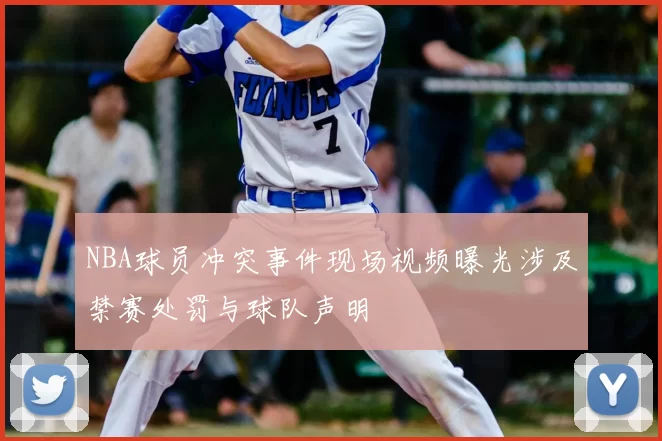 NBA球员冲突事件现场视频曝光涉及禁赛处罚与球队声明