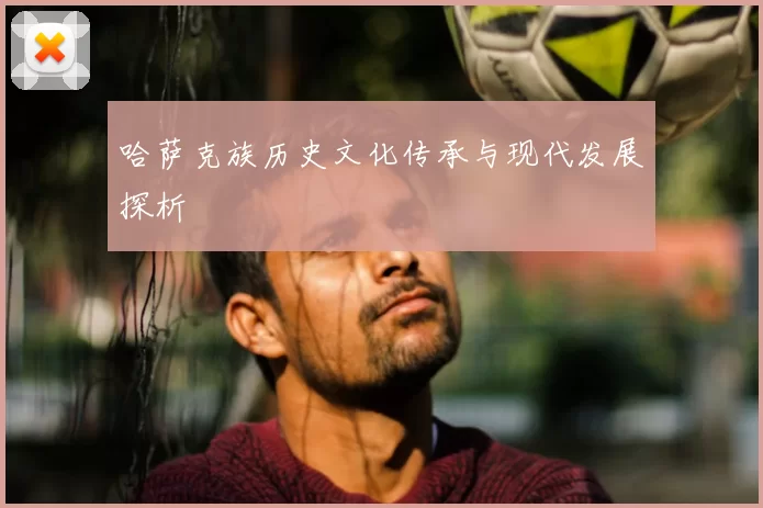 哈萨克族历史文化传承与现代发展探析