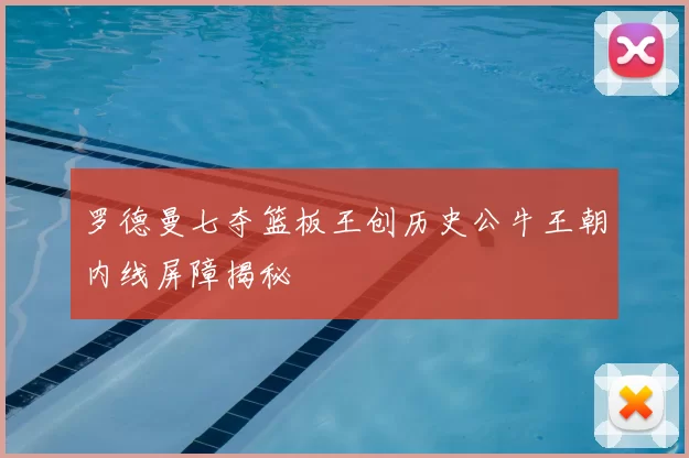 罗德曼七夺篮板王创历史公牛王朝内线屏障揭秘