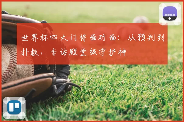 世界杯四大门将面对面：从预判到扑救，专访殿堂级守护神