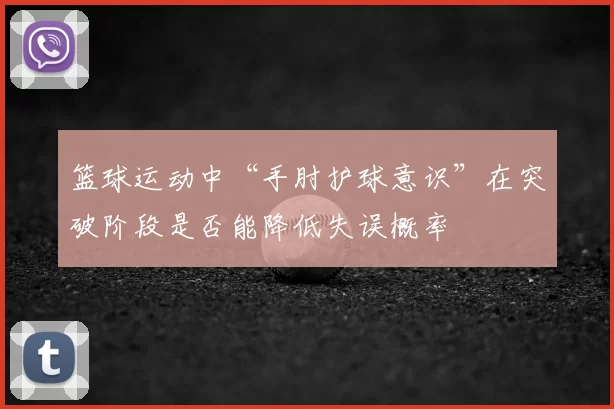 篮球运动中“手肘护球意识”在突破阶段是否能降低失误概率