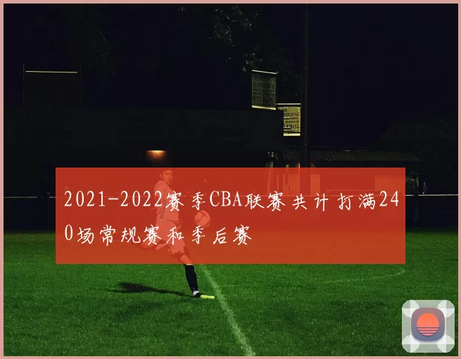 2021-2022赛季CBA联赛共计打满240场常规赛和季后赛