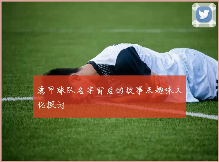 意甲球队名字背后的故事及趣味文化探讨