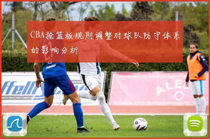 CBA抢篮板规则调整对球队防守体系的影响分析