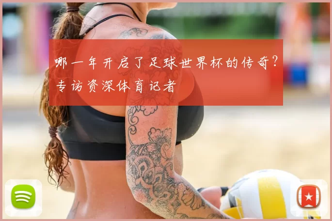 哪一年开启了足球世界杯的传奇？专访资深体育记者