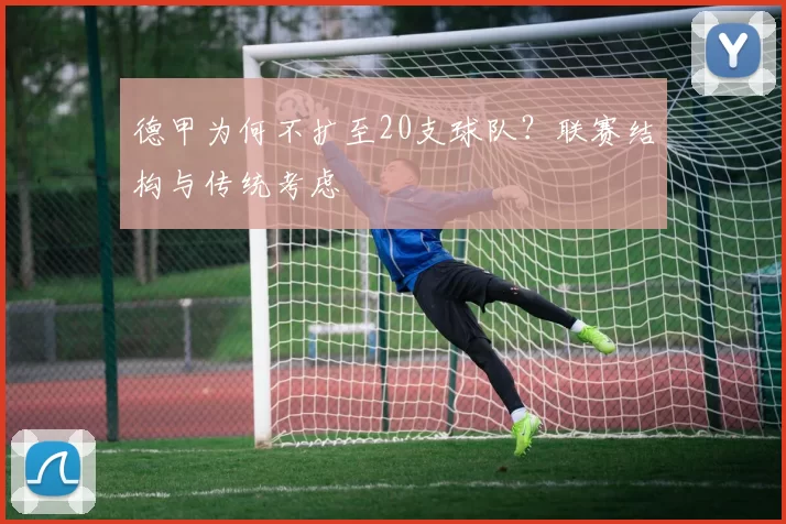 德甲为何不扩至20支球队？联赛结构与传统考虑