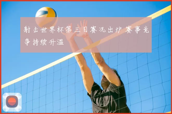 射击世界杯第三日赛况出炉 赛事竞争持续升温
