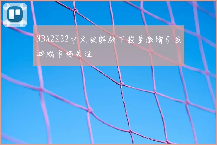 NBA2K22中文破解版下载量激增引发游戏市场关注