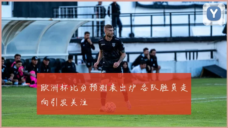 欧洲杯比分预测表出炉 各队胜负走向引发关注