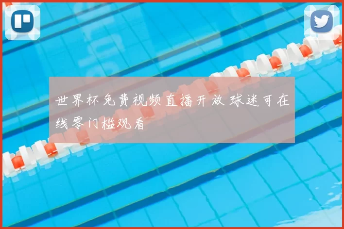 世界杯免费视频直播开放 球迷可在线零门槛观看