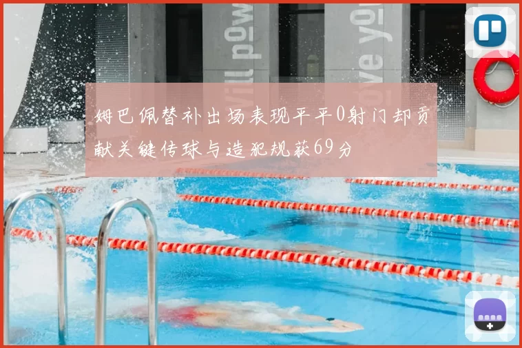 姆巴佩替补出场表现平平0射门却贡献关键传球与造犯规获69分