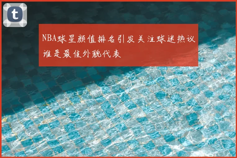 NBA球星颜值排名引发关注球迷热议谁是最佳外貌代表