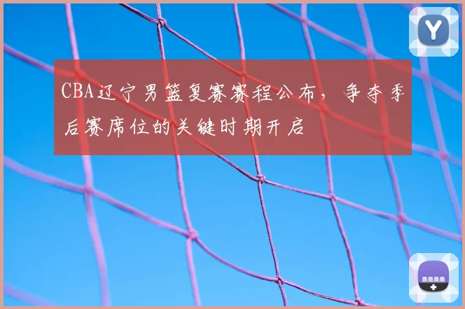 CBA辽宁男篮复赛赛程公布，争夺季后赛席位的关键时期开启