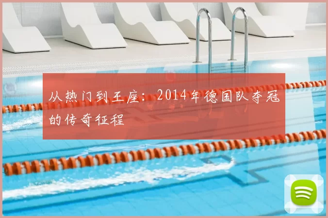 从热门到王座:2014年德国队夺冠的传奇征程