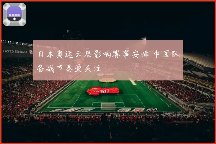 日本奥运云层影响赛事安排 中国队备战节奏受关注