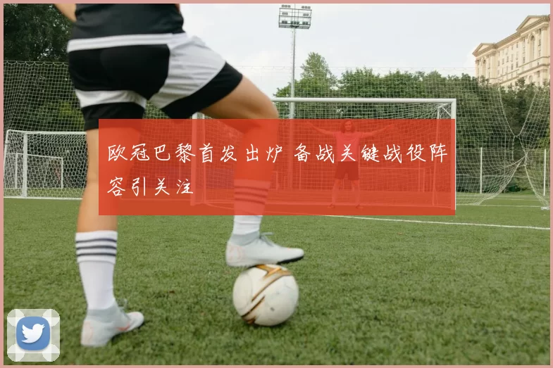 欧冠巴黎首发出炉 备战关键战役阵容引关注